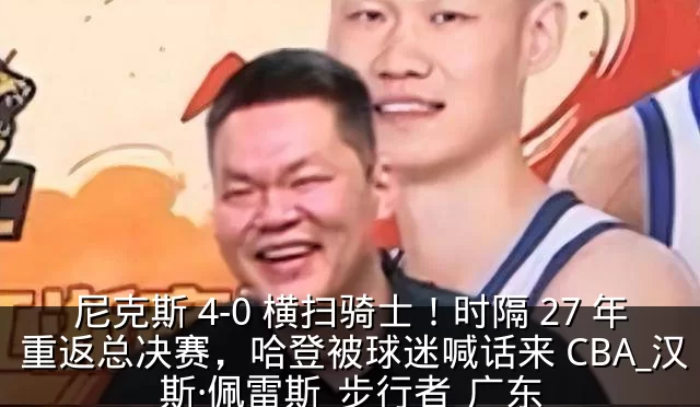尼克斯 4-0 横扫骑士!时隔 27 年重返总决赛,哈登被球迷喊话来 CBA_汉斯·佩雷斯_步行者_广东
