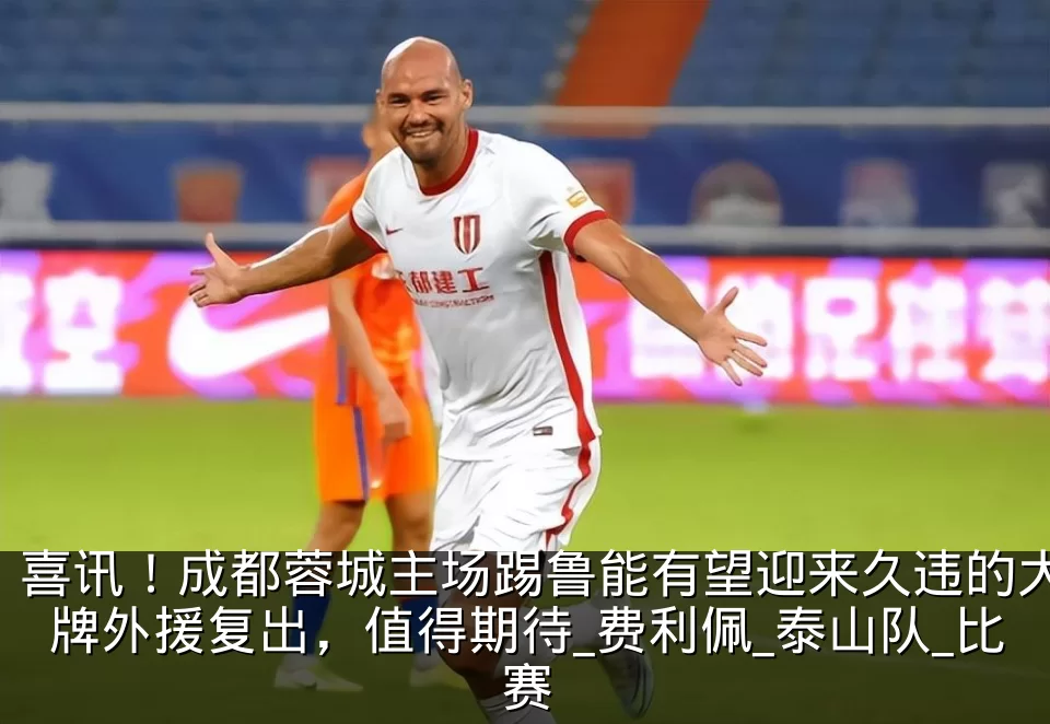 喜讯!成都蓉城主场踢鲁能有望迎来久违的大牌外援复出,值得期待_费利佩_泰山队_比赛